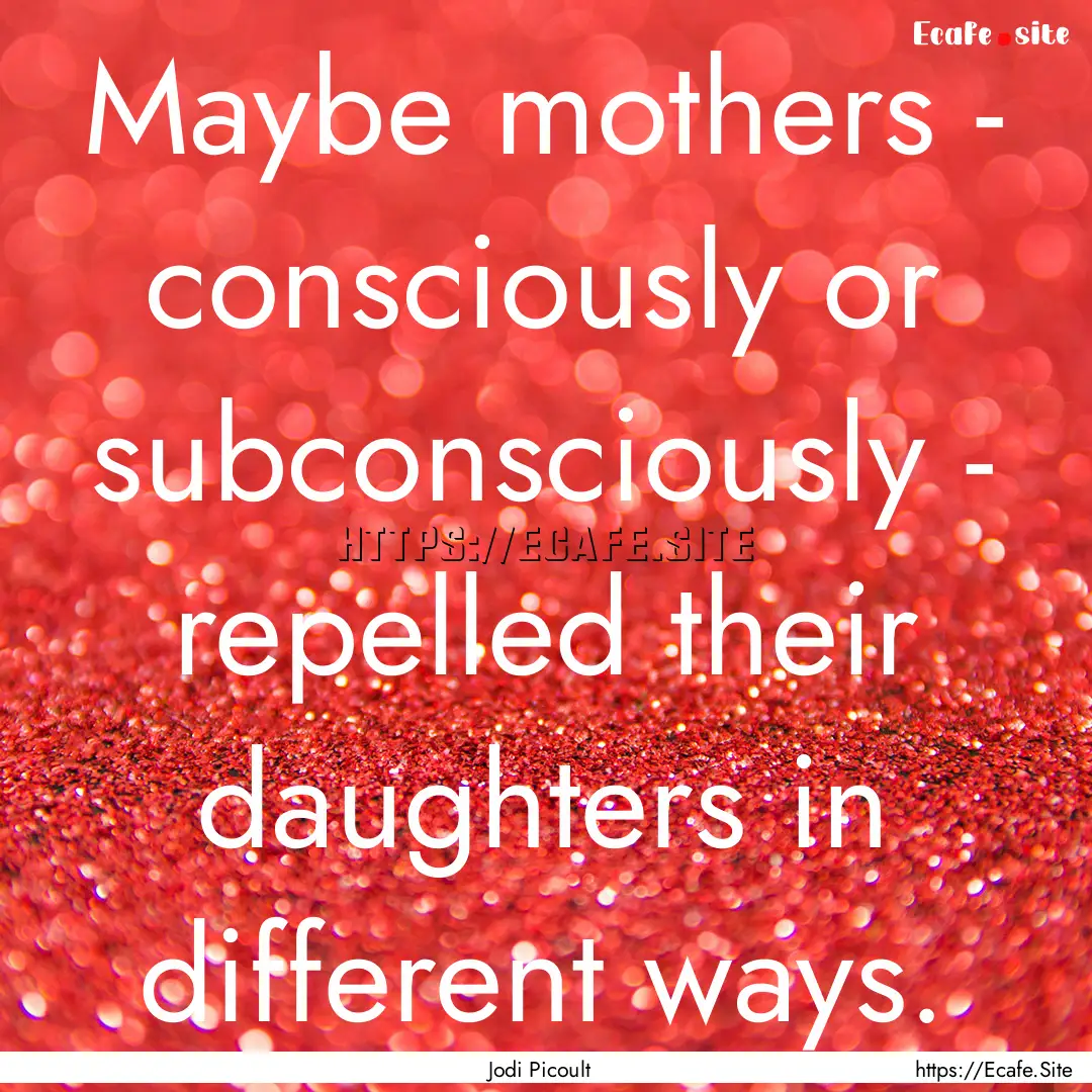 Maybe mothers - consciously or subconsciously.... : Quote by Jodi Picoult