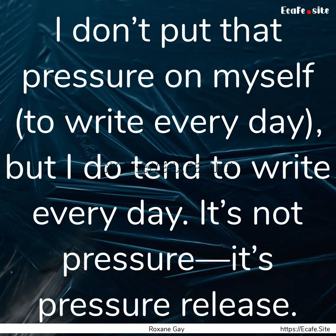 I don’t put that pressure on myself (to.... : Quote by Roxane Gay