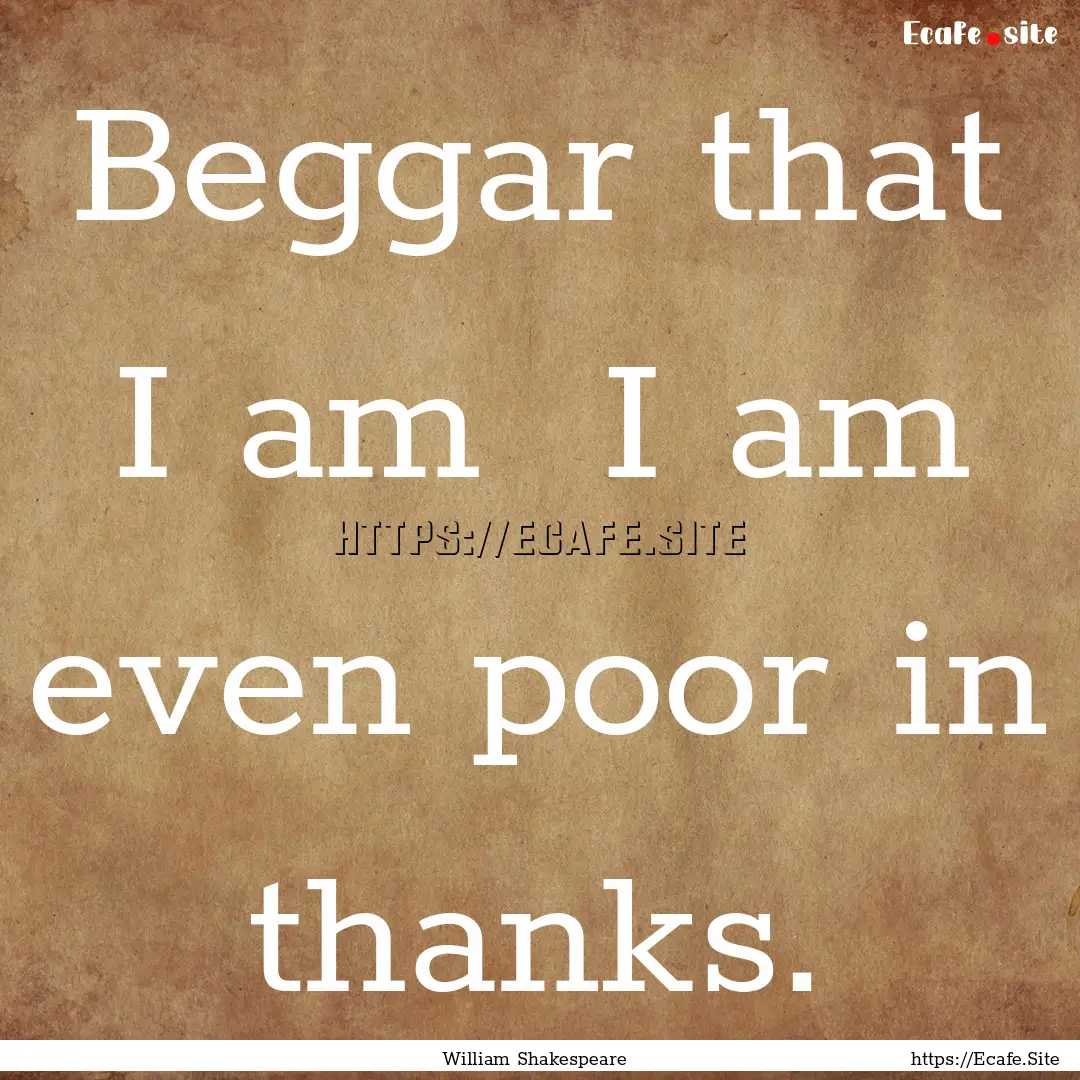 Beggar that I am I am even poor in thanks..... : Quote by William Shakespeare