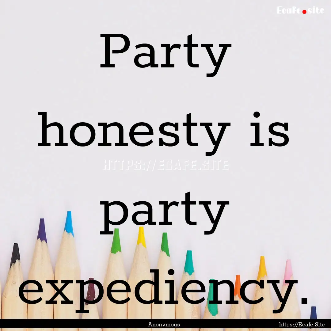 Party honesty is party expediency. : Quote by Anonymous