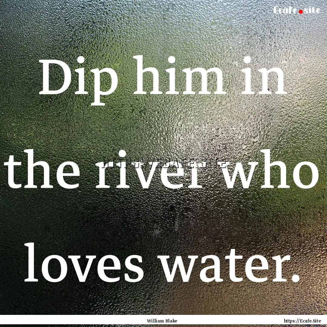 Dip him in the river who loves water. : Quote by William Blake