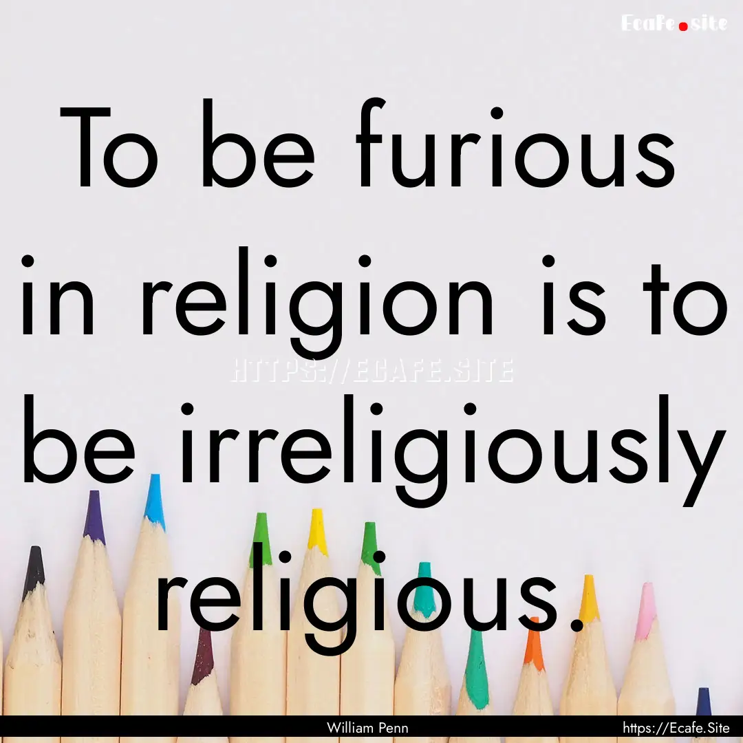 To be furious in religion is to be irreligiously.... : Quote by William Penn