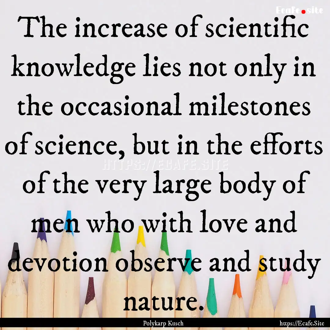 The increase of scientific knowledge lies.... : Quote by Polykarp Kusch