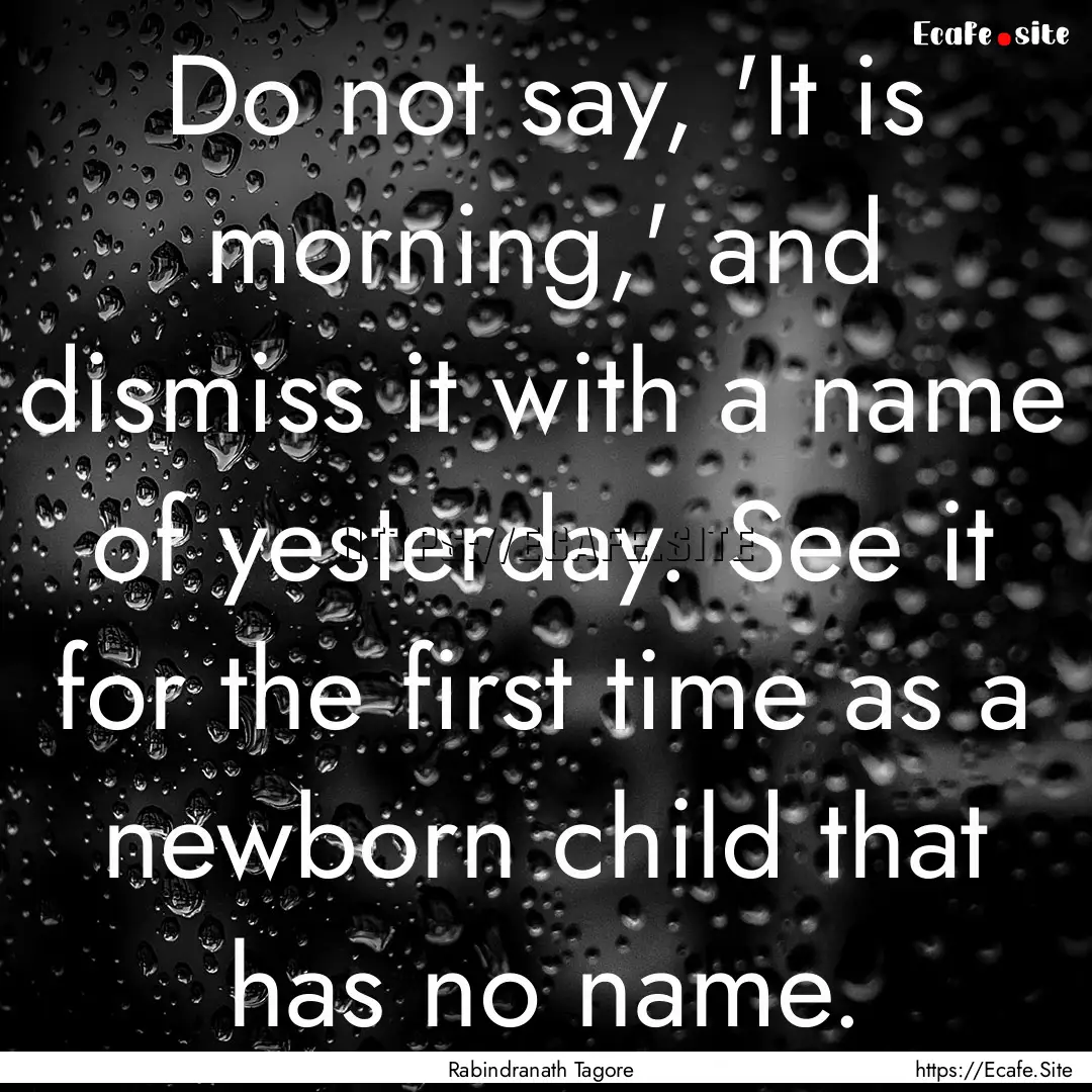 Do not say, 'It is morning,' and dismiss.... : Quote by Rabindranath Tagore