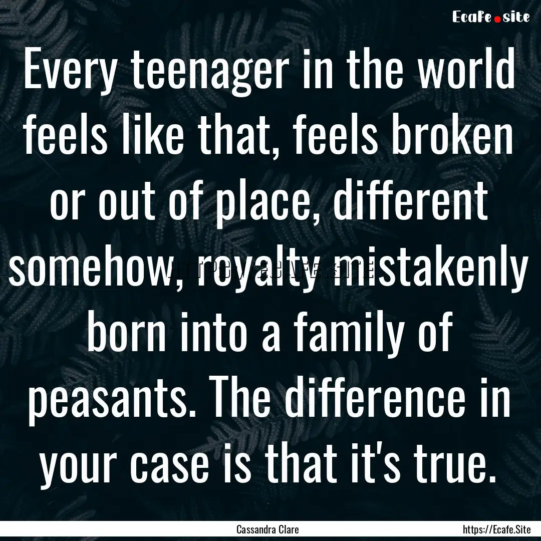 Every teenager in the world feels like that,.... : Quote by Cassandra Clare