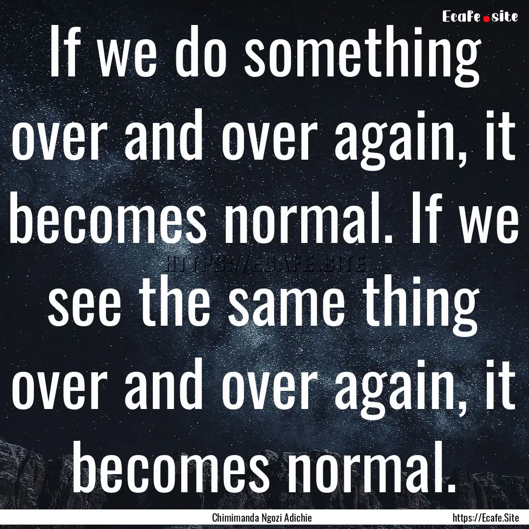 If we do something over and over again, it.... : Quote by Chimimanda Ngozi Adichie