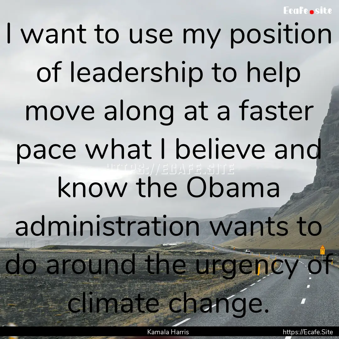 I want to use my position of leadership to.... : Quote by Kamala Harris