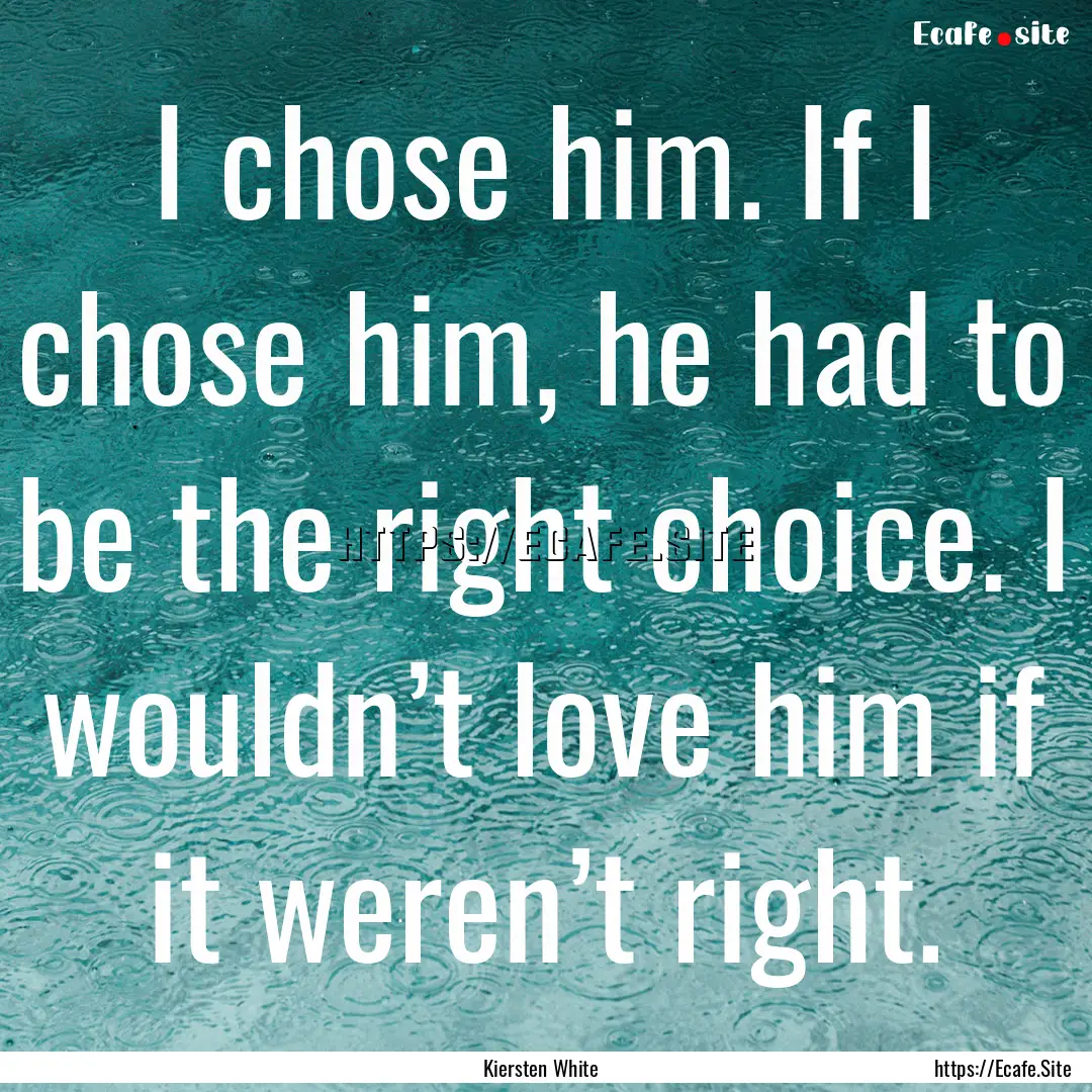 I chose him. If I chose him, he had to be.... : Quote by Kiersten White