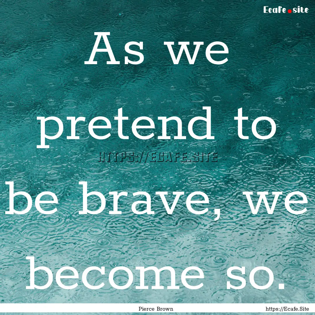 As we pretend to be brave, we become so. : Quote by Pierce Brown