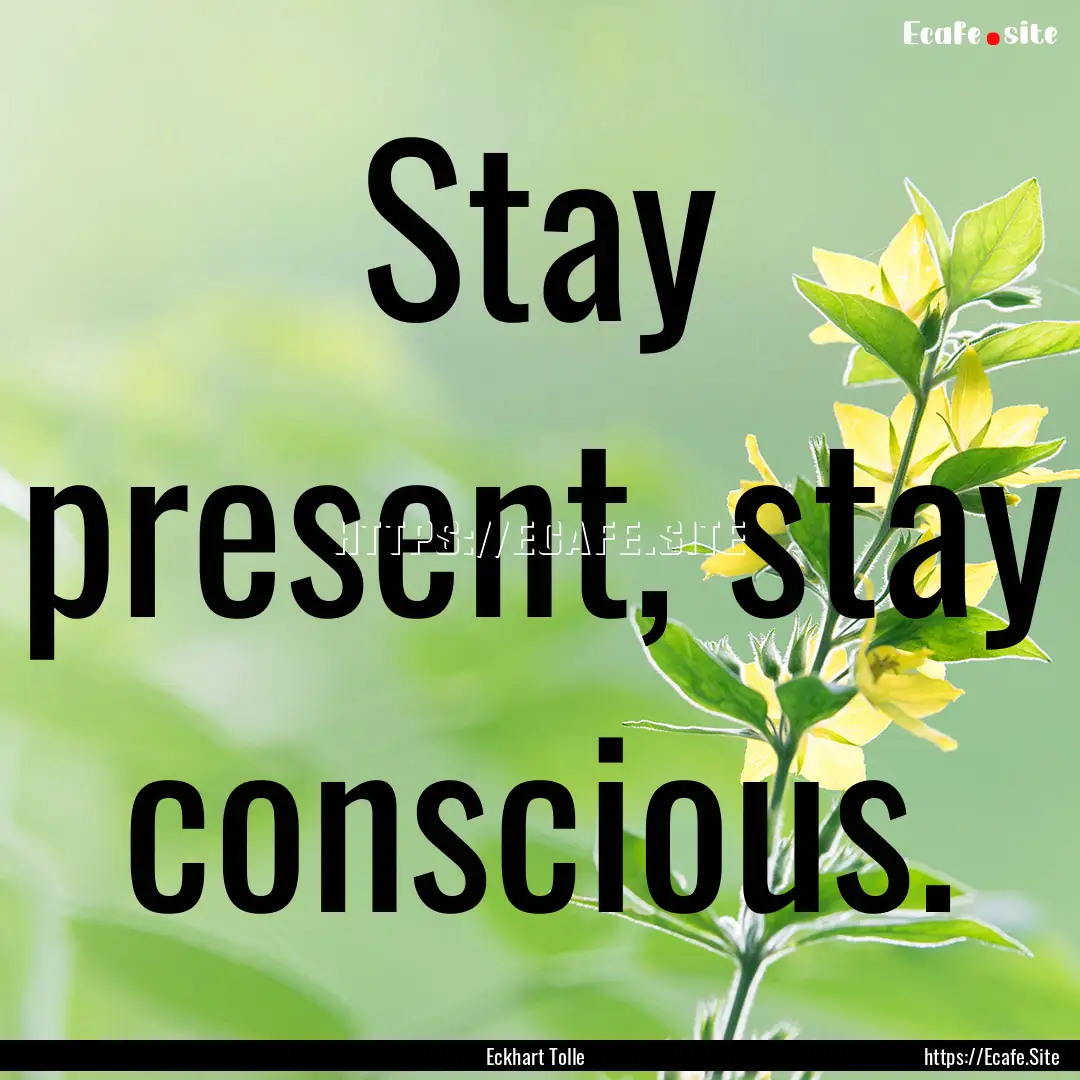 Stay present, stay conscious. : Quote by Eckhart Tolle