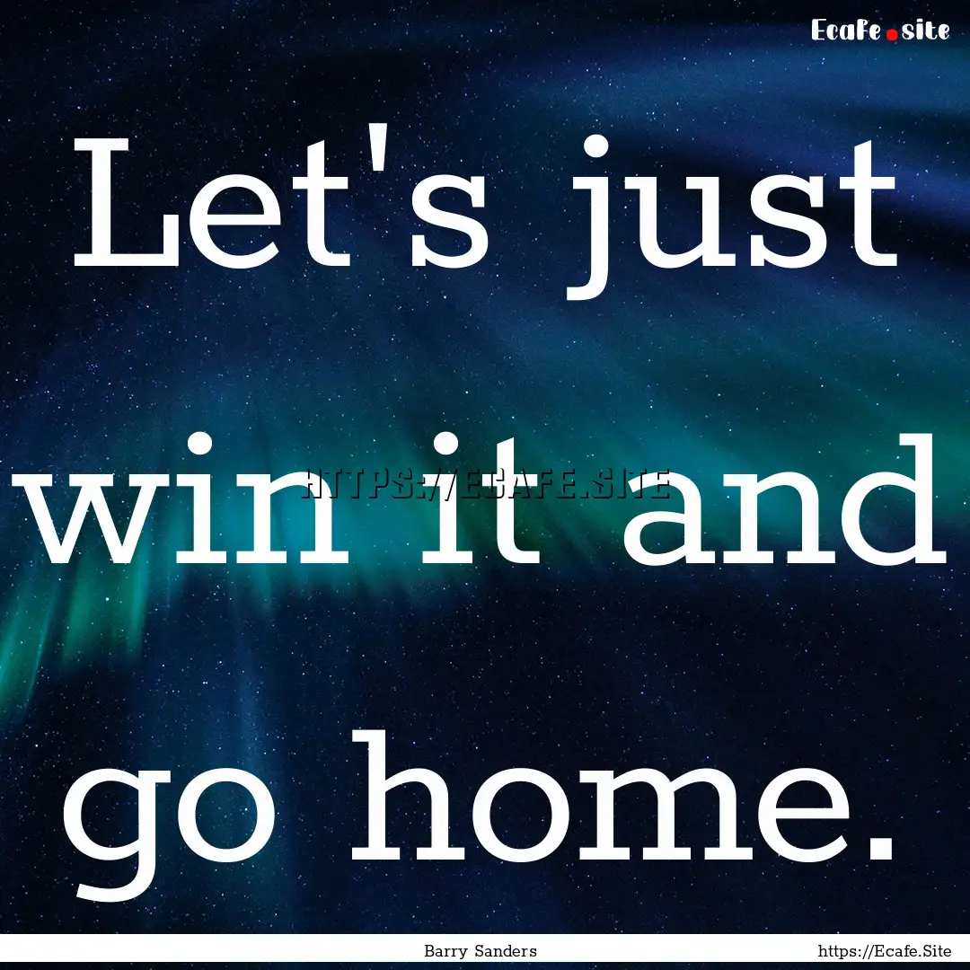 Let's just win it and go home. : Quote by Barry Sanders