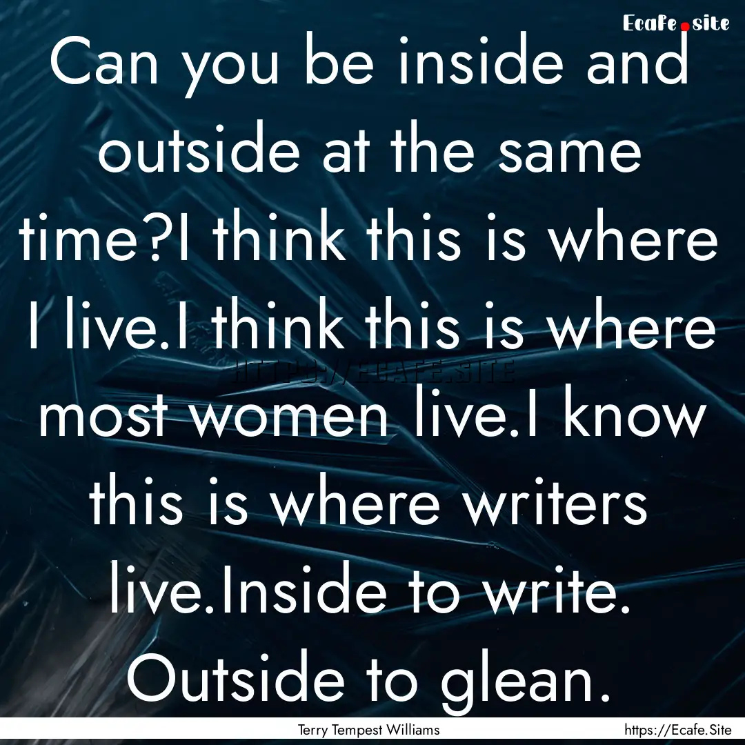 Can you be inside and outside at the same.... : Quote by Terry Tempest Williams