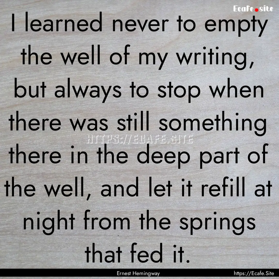 I learned never to empty the well of my writing,.... : Quote by Ernest Hemingway