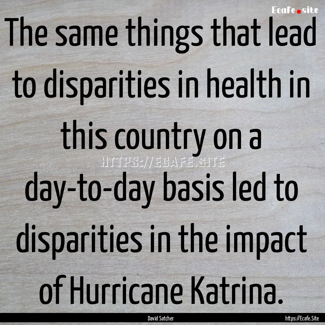 The same things that lead to disparities.... : Quote by David Satcher