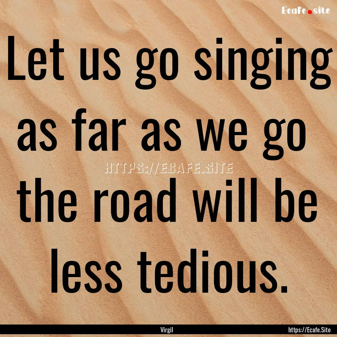 Let us go singing as far as we go the road.... : Quote by Virgil