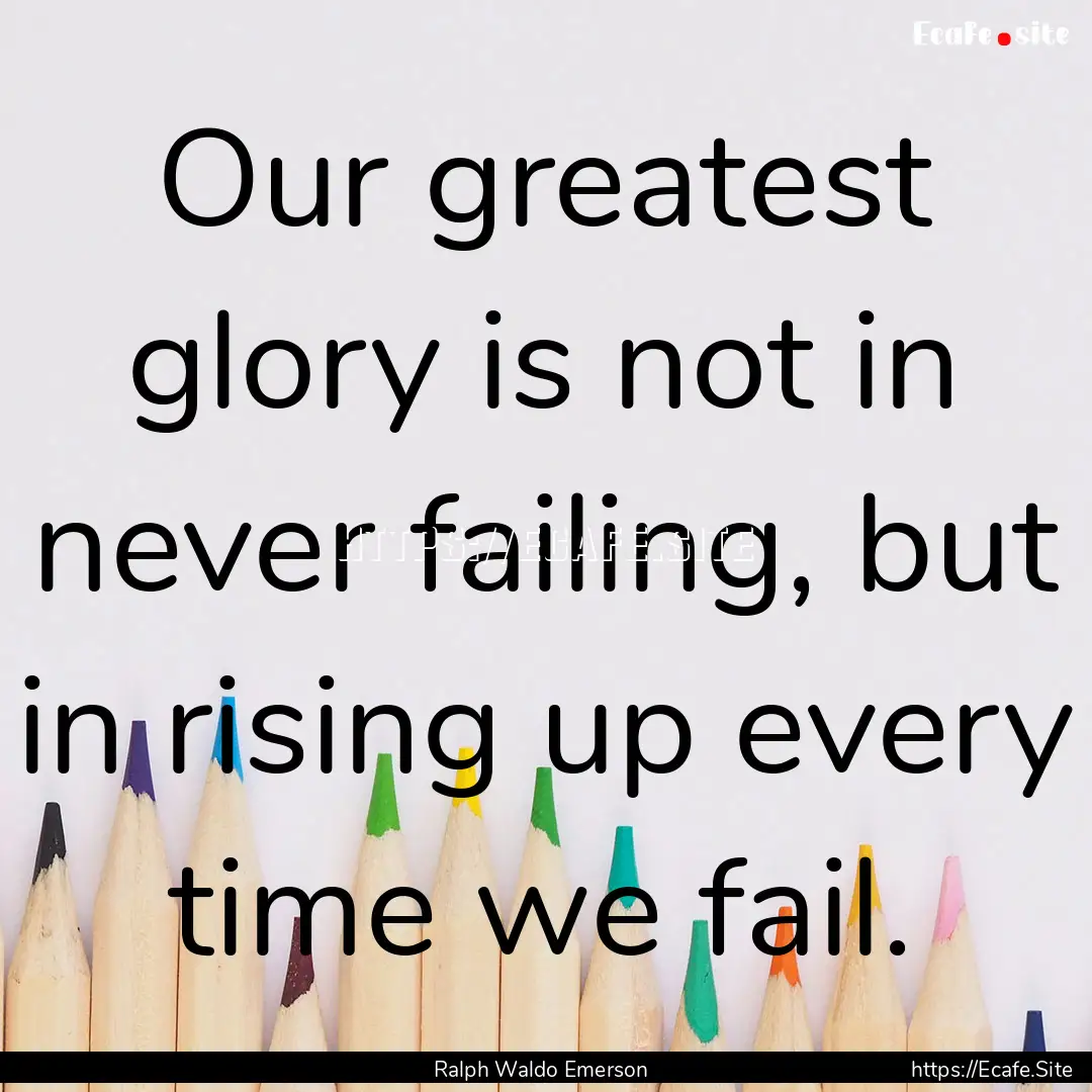 Our greatest glory is not in never failing,.... : Quote by Ralph Waldo Emerson