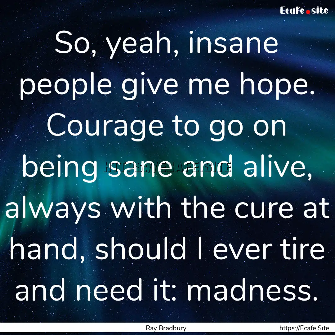 So, yeah, insane people give me hope. Courage.... : Quote by Ray Bradbury