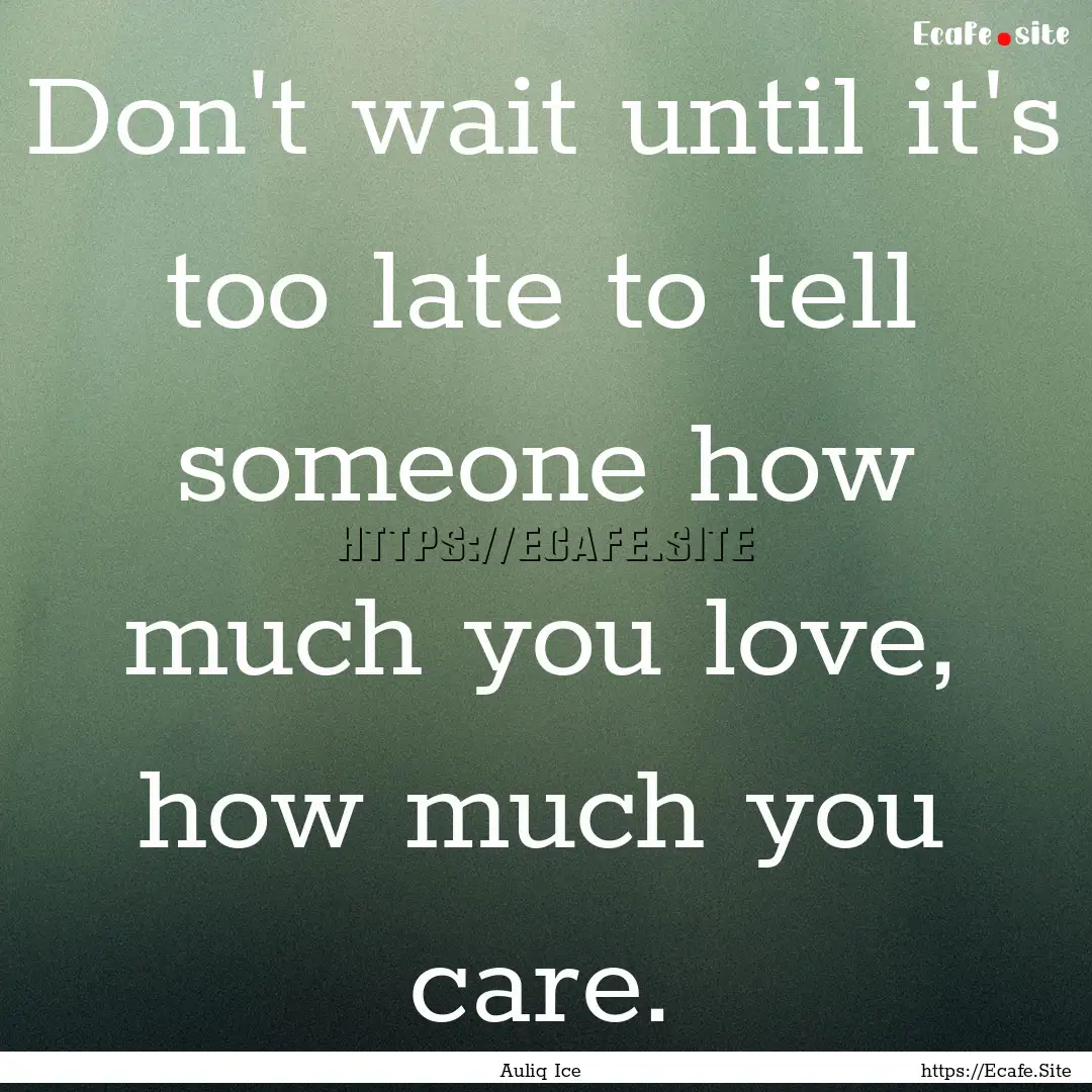 Don't wait until it's too late to tell someone.... : Quote by Auliq Ice