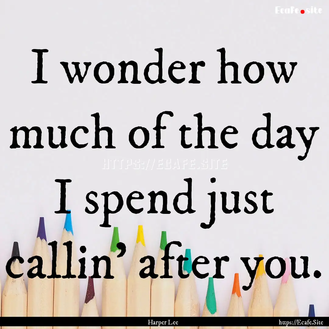 I wonder how much of the day I spend just.... : Quote by Harper Lee