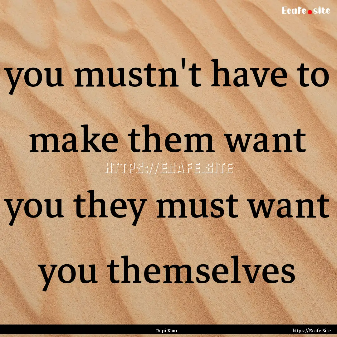 you mustn't have to make them want you they.... : Quote by Rupi Kaur