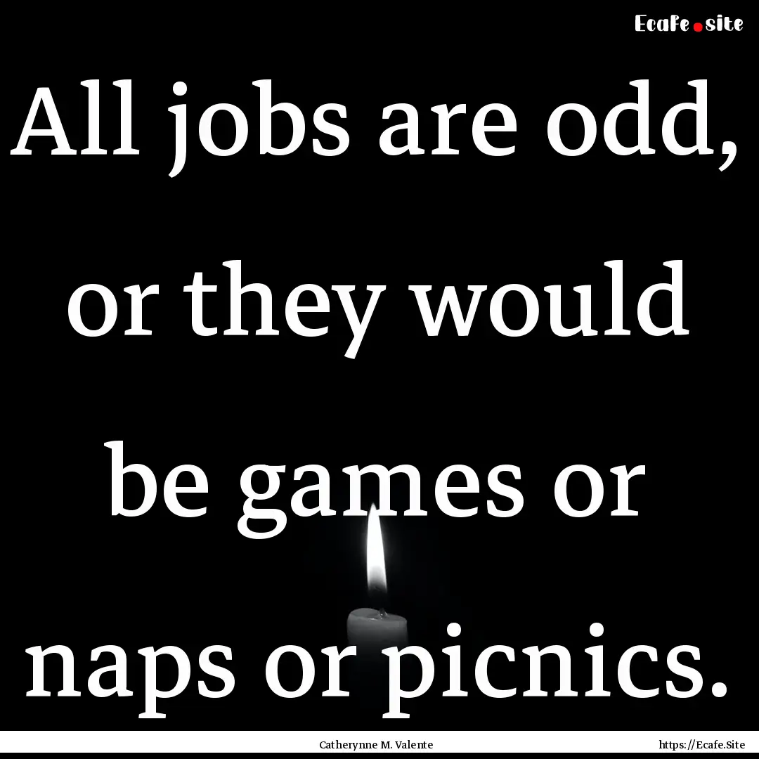 All jobs are odd, or they would be games.... : Quote by Catherynne M. Valente