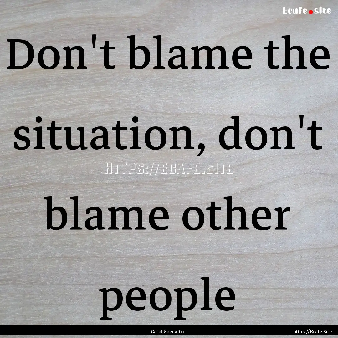 Don't blame the situation, don't blame other.... : Quote by Gatot Soedarto