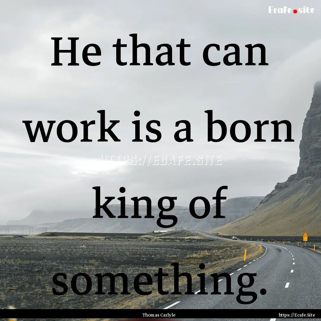 He that can work is a born king of something..... : Quote by Thomas Carlyle