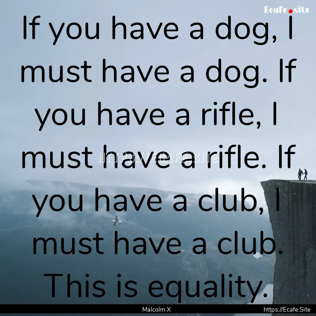 If you have a dog, I must have a dog. If.... : Quote by Malcolm X