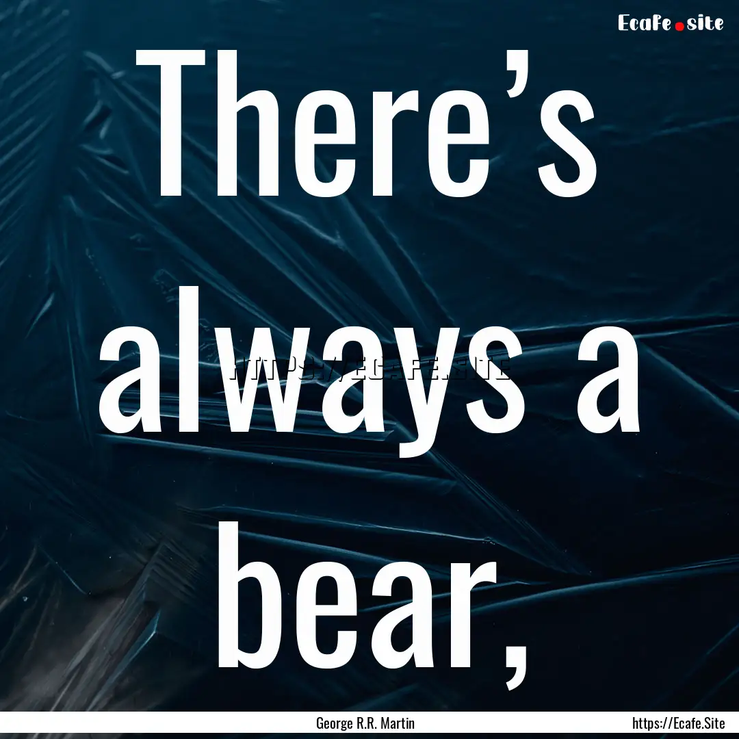 There’s always a bear, : Quote by George R.R. Martin