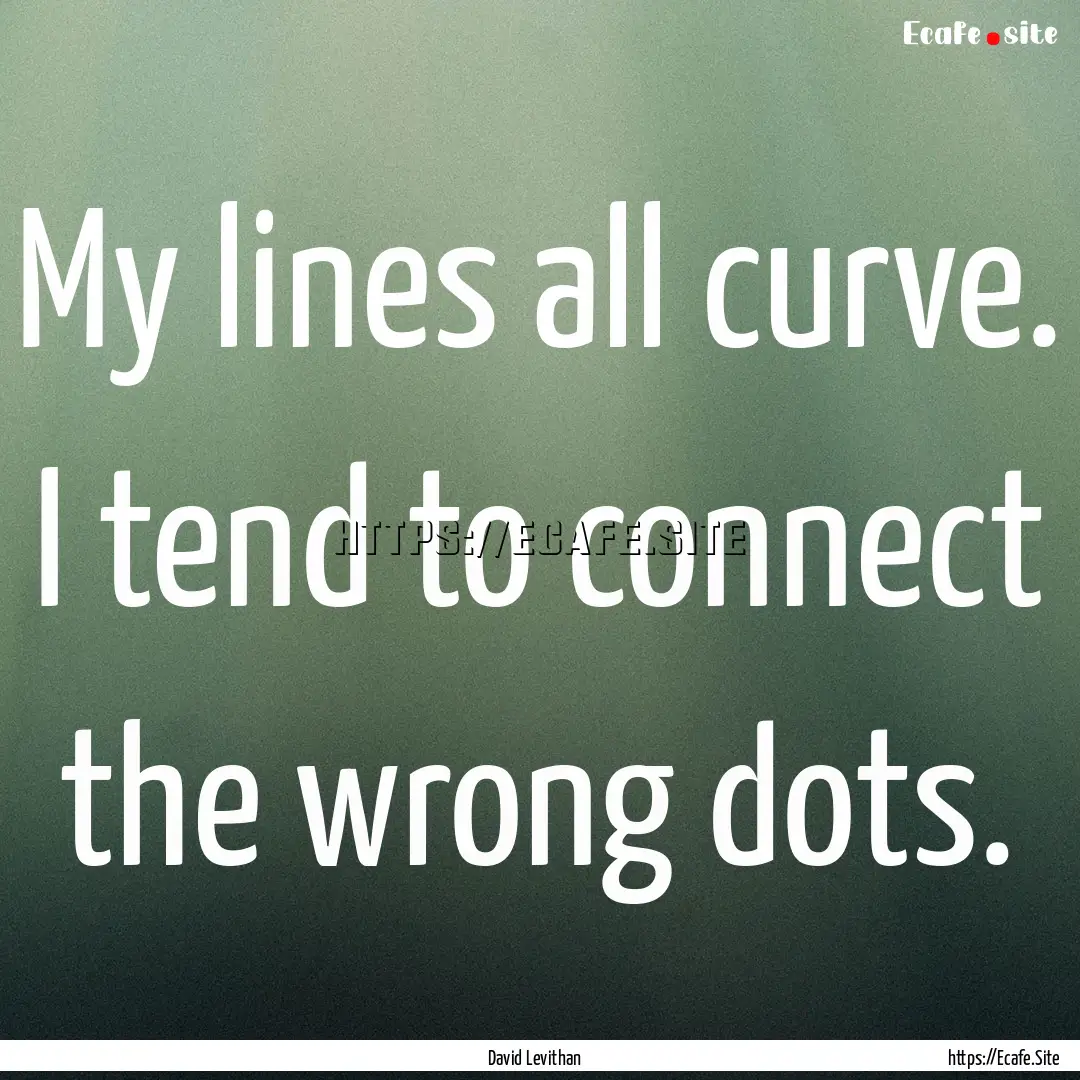 My lines all curve. I tend to connect the.... : Quote by David Levithan