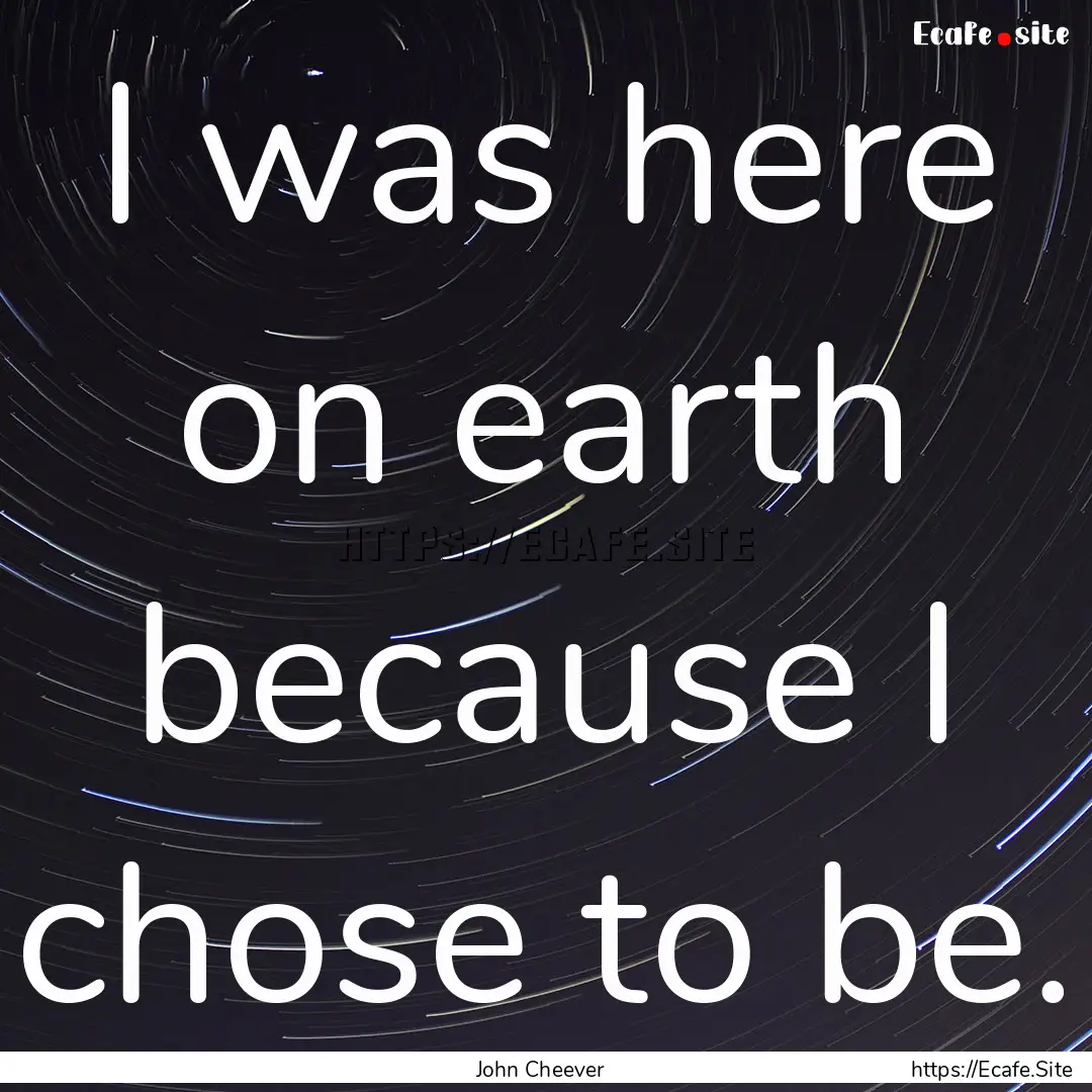 I was here on earth because I chose to be..... : Quote by John Cheever