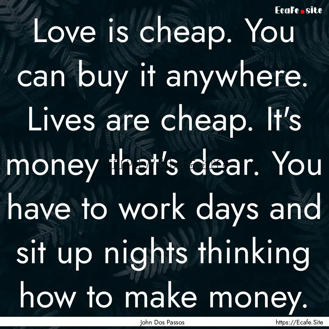 Love is cheap. You can buy it anywhere. Lives.... : Quote by John Dos Passos