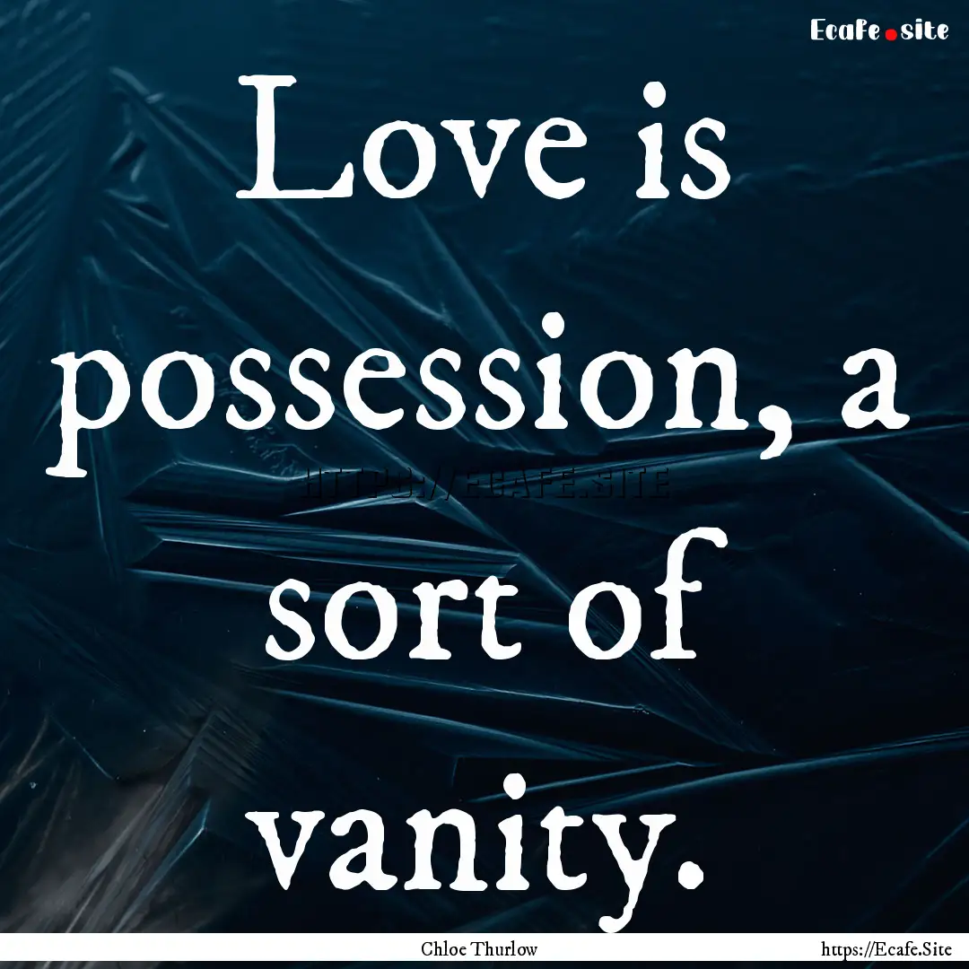 Love is possession, a sort of vanity. : Quote by Chloe Thurlow