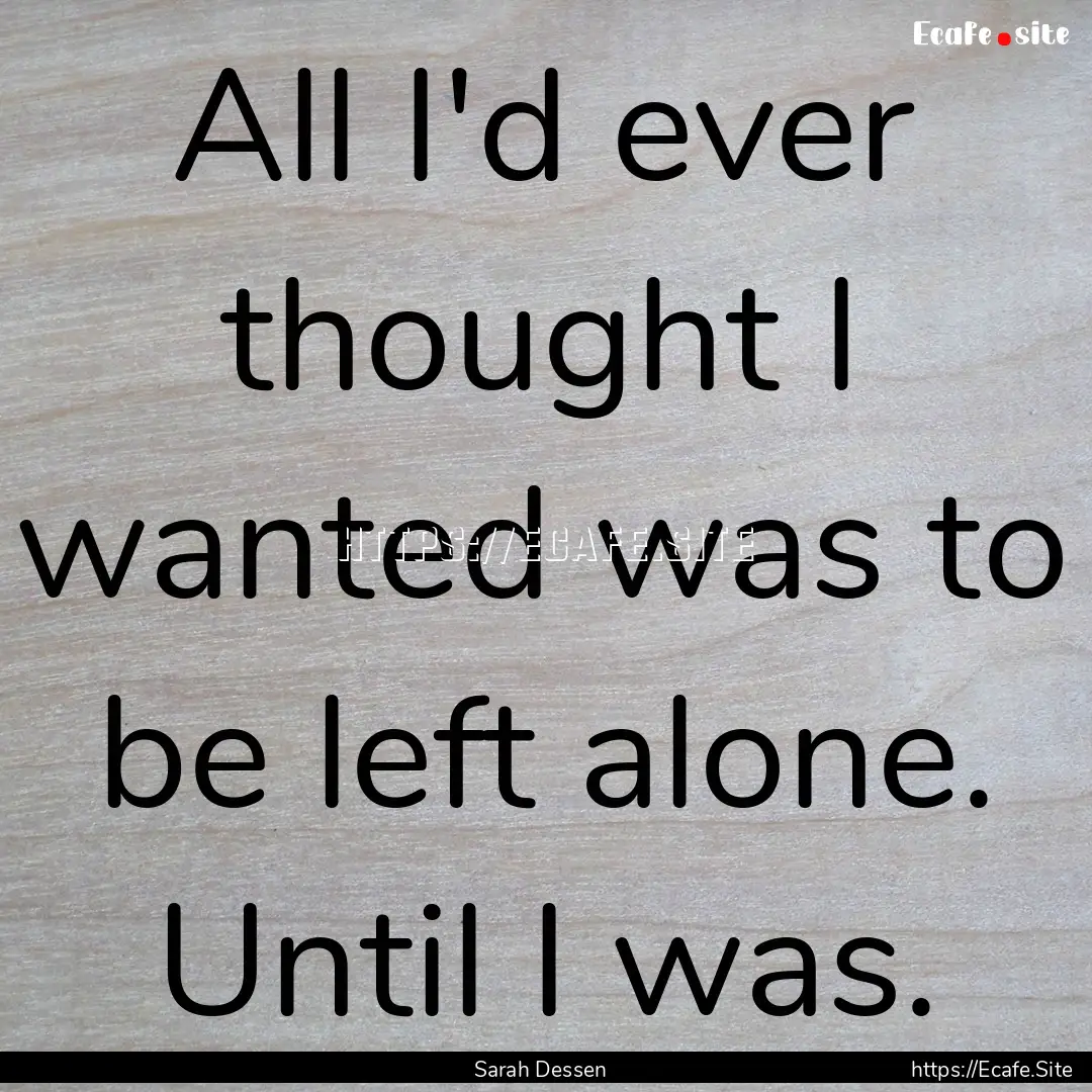 All I'd ever thought I wanted was to be left.... : Quote by Sarah Dessen