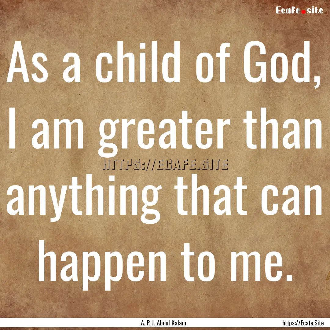 As a child of God, I am greater than anything.... : Quote by A. P. J. Abdul Kalam