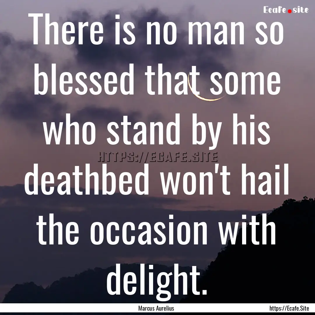 There is no man so blessed that some who.... : Quote by Marcus Aurelius