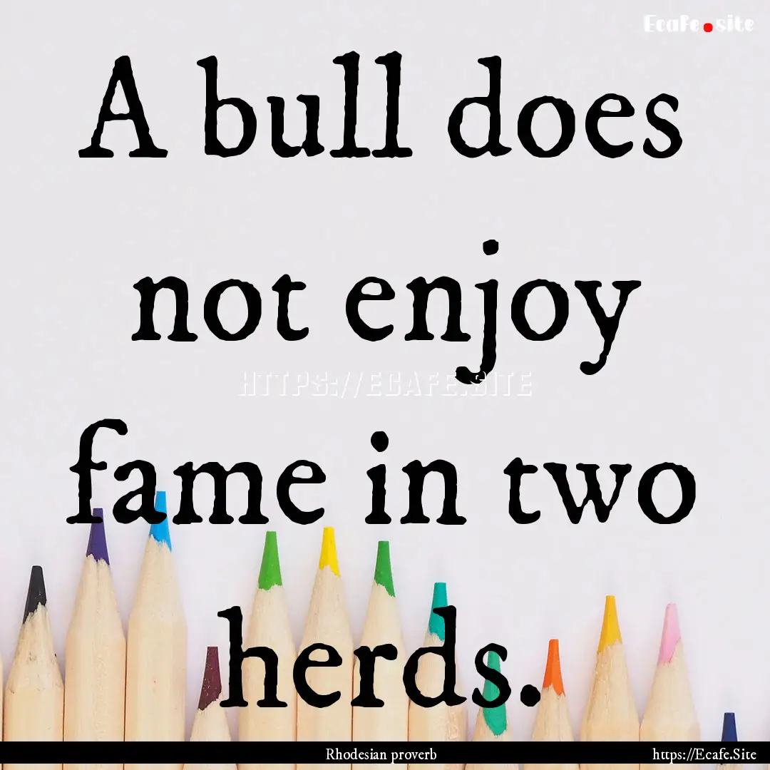 A bull does not enjoy fame in two herds. : Quote by Rhodesian proverb