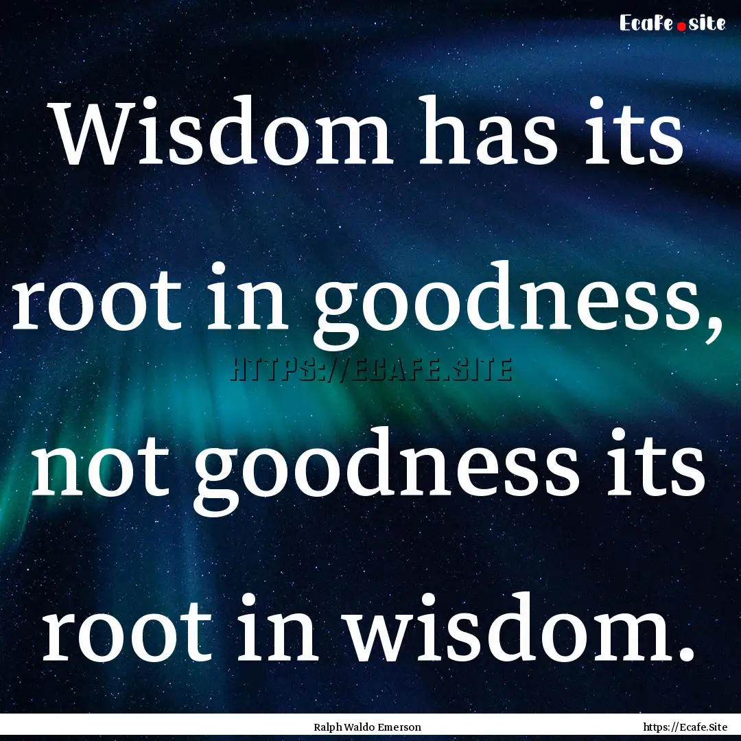 Wisdom has its root in goodness, not goodness.... : Quote by Ralph Waldo Emerson