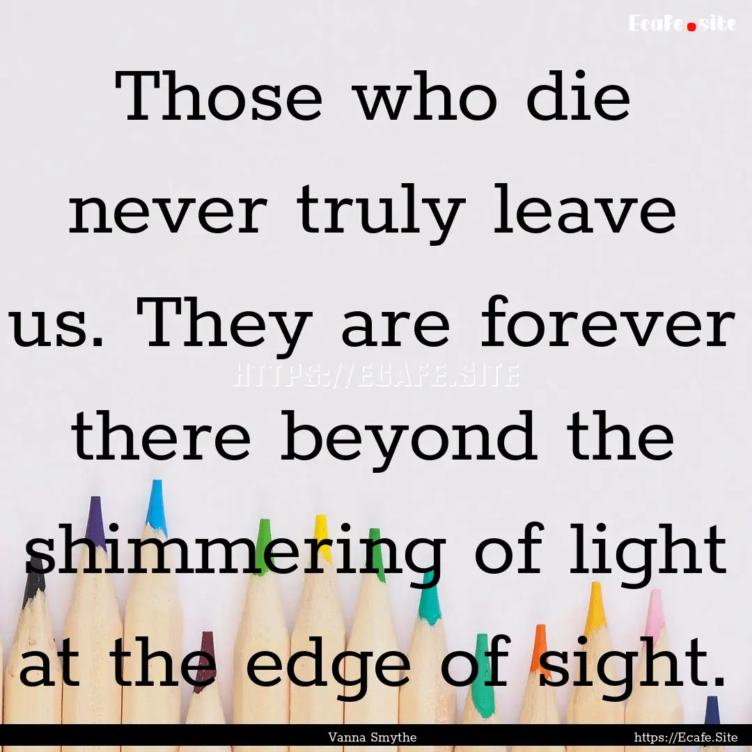 Those who die never truly leave us. They.... : Quote by Vanna Smythe