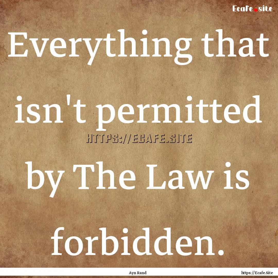 Everything that isn't permitted by The Law.... : Quote by Ayn Rand