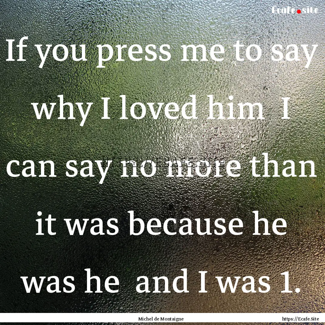 If you press me to say why I loved him I.... : Quote by Michel de Montaigne