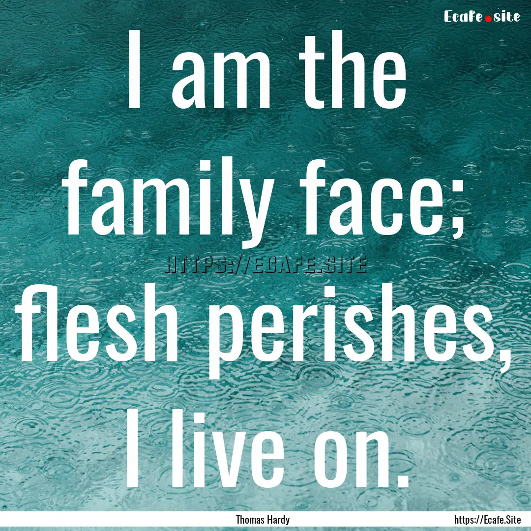 I am the family face; flesh perishes, I live.... : Quote by Thomas Hardy