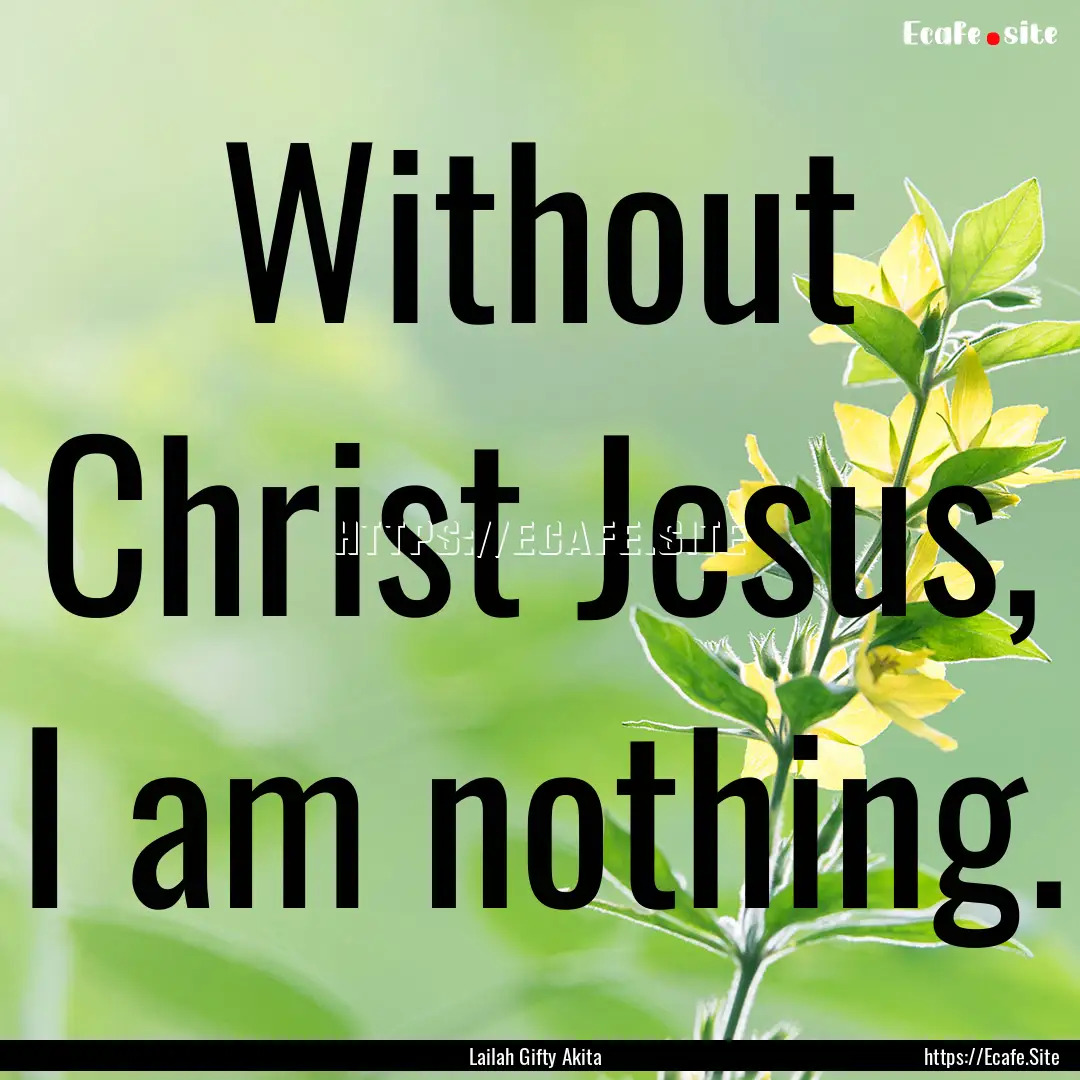 Without Christ Jesus, I am nothing. : Quote by Lailah Gifty Akita