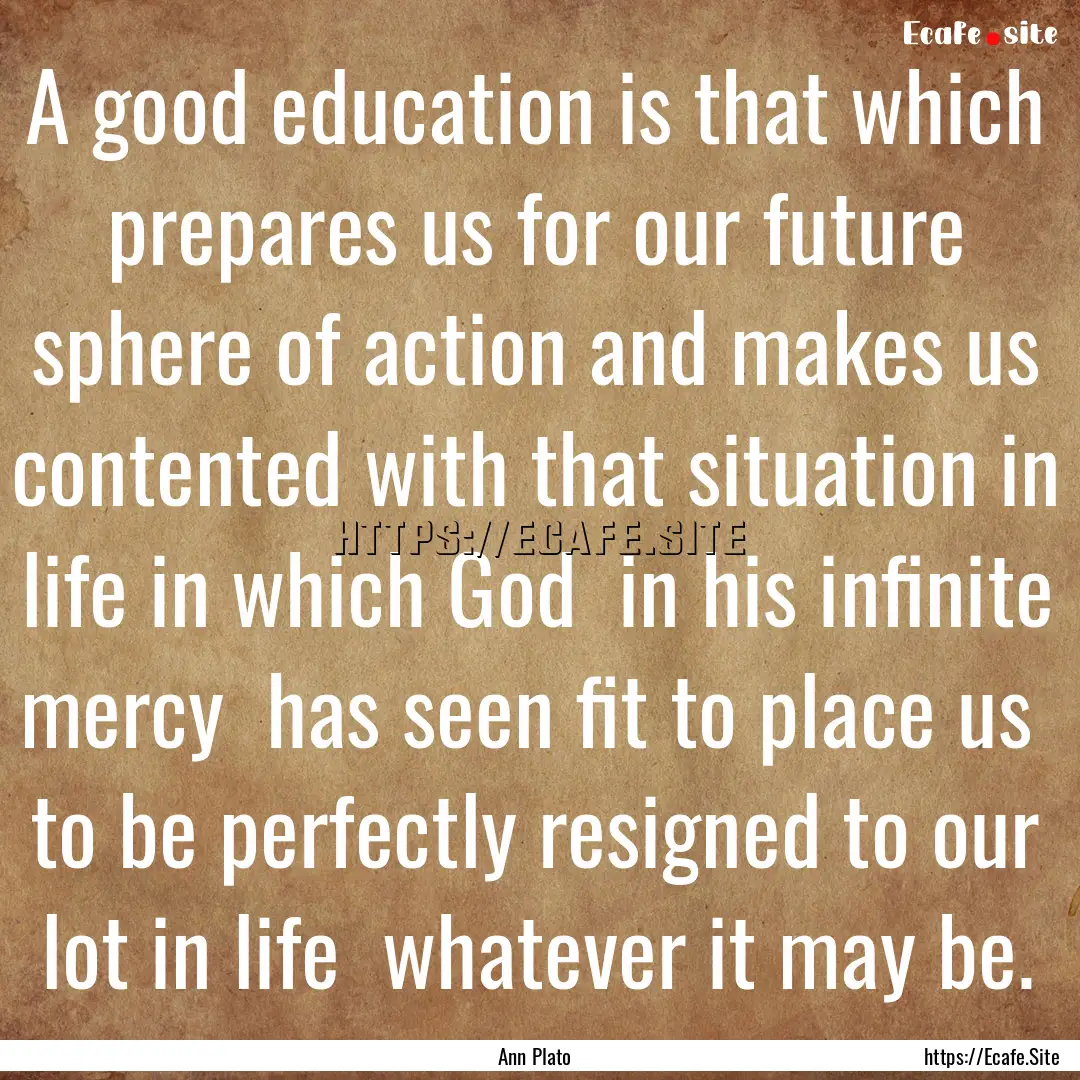 A good education is that which prepares us.... : Quote by Ann Plato