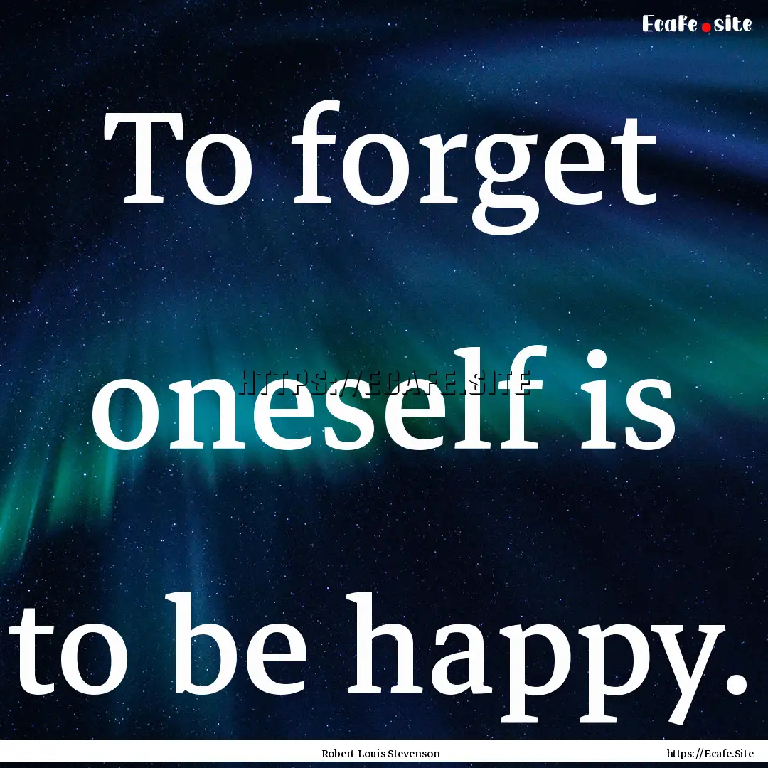 To forget oneself is to be happy. : Quote by Robert Louis Stevenson