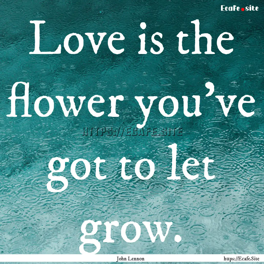 Love is the flower you've got to let grow..... : Quote by John Lennon