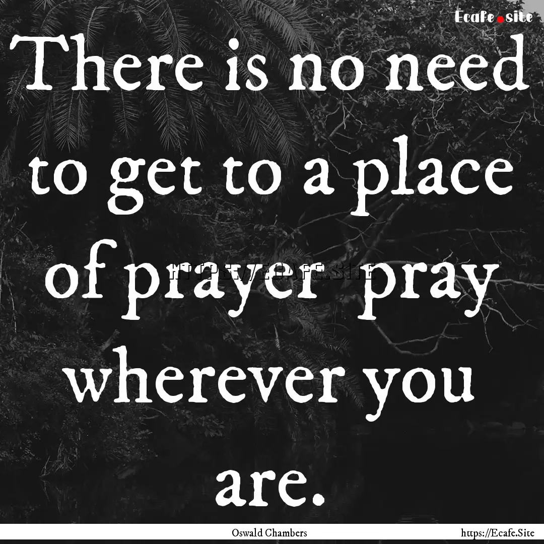 There is no need to get to a place of prayer.... : Quote by Oswald Chambers