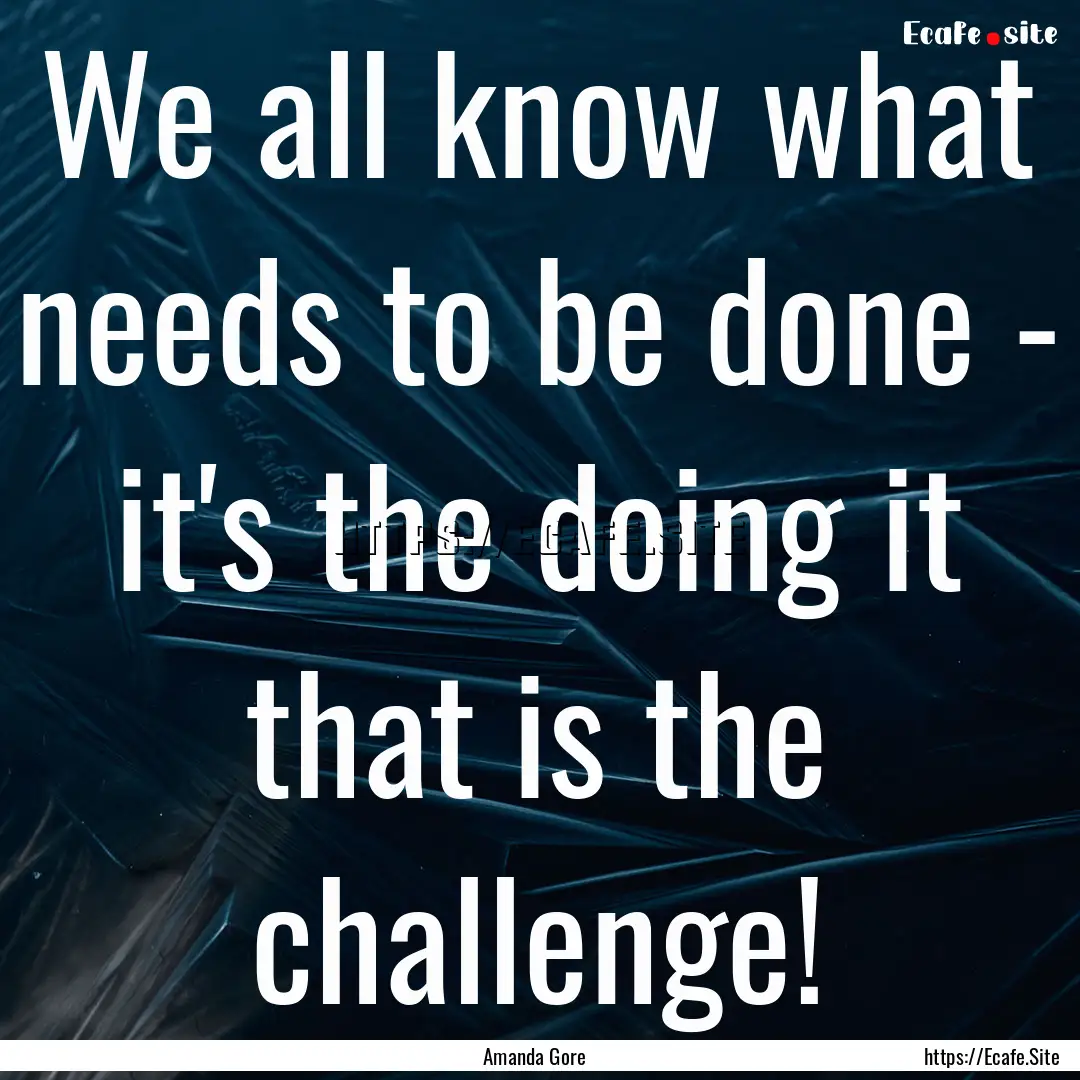 We all know what needs to be done - it's.... : Quote by Amanda Gore