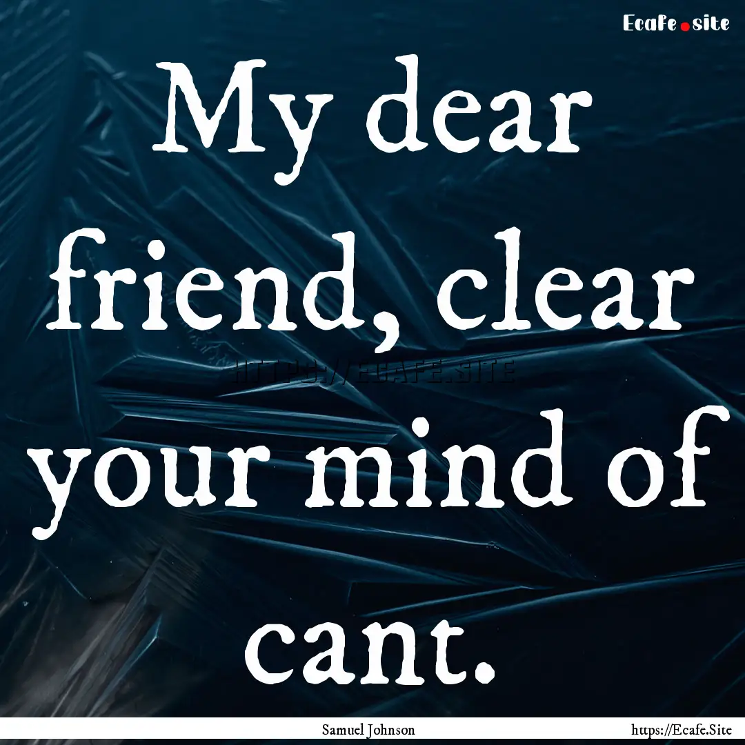 My dear friend, clear your mind of cant. : Quote by Samuel Johnson