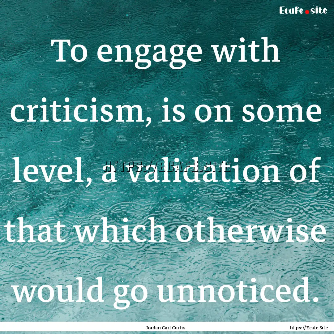 To engage with criticism, is on some level,.... : Quote by Jordan Carl Curtis